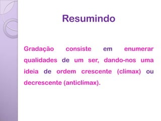Resumindo

Gradação     consiste       em   enumerar
qualidades de um ser, dando-nos uma
ideia de ordem crescente (clímax) ou
decrescente (anticlímax).
 