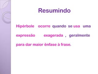 Resumindo

Hipérbole   ocorre quando se usa uma

expressão      exagerada , geralmente

para dar maior ênfase à frase.
 