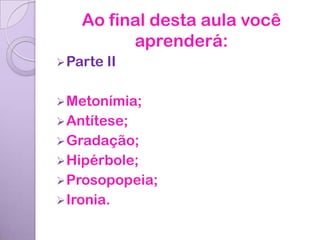 Ao final desta aula você
          aprenderá:
 Parte   II

 Metonímia;
 Antítese;
 Gradação;
 Hipérbole;
 Prosopopeia;
 Ironia.
 