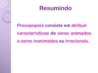 Resumindo

Prosopopeia consiste em atribuir
características de seres animados
a seres inanimados ou irracionais.
 