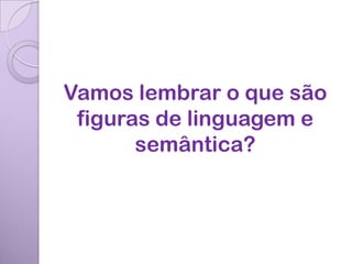Vamos lembrar o que são
 figuras de linguagem e
       semântica?
 