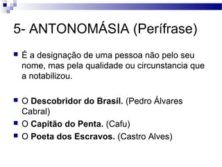 5- ANTONOMÁSIA (Perífrase)
   É a designação de uma pessoa não pelo seu
    nome, mas pela qualidade ou circunstancia que
    a notabilizou.

   O Descobridor do Brasil. (Pedro Álvares
    Cabral)
   O Capitão do Penta. (Cafu)
   O Poeta dos Escravos. (Castro Alves)
 