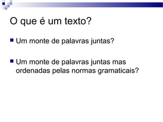 O que é um texto?
   Um monte de palavras juntas?

   Um monte de palavras juntas mas
    ordenadas pelas normas gramaticais?
 