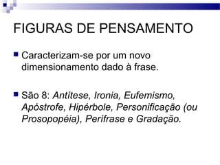 FIGURAS DE PENSAMENTO
   Caracterizam-se por um novo
    dimensionamento dado à frase.

   São 8: Antítese, Ironia, Eufemismo,
    Apóstrofe, Hipérbole, Personificação (ou
    Prosopopéia), Perífrase e Gradação.
 