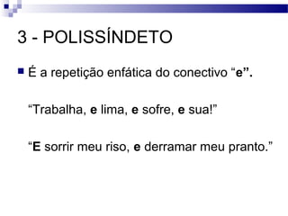 3 - POLISSÍNDETO
   É a repetição enfática do conectivo “e”.

    “Trabalha, e lima, e sofre, e sua!”

    “E sorrir meu riso, e derramar meu pranto.”
 