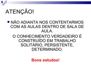 ATENÇÃO!
   NÃO ADIANTA NOS CONTENTARMOS
    COM AS AULAS DENTRO DE SALA DE
                  AULA.
     O CONHECIMENTO VERDADEIRO É
        CONSTRUÍDO EM TRABALHO
         SOLITÁRIO, PERSISTENTE,
              DETERMINADO.

            Bons estudos!
 