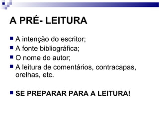 A PRÉ- LEITURA
 A intenção do escritor;
 A fonte bibliográfica;
 O nome do autor;
 A leitura de comentários, contracapas,
  orelhas, etc.

   SE PREPARAR PARA A LEITURA!
 