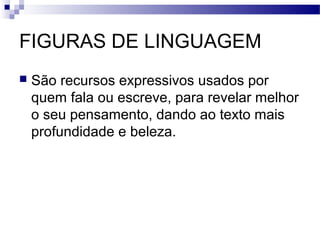 FIGURAS DE LINGUAGEM
   São recursos expressivos usados por
    quem fala ou escreve, para revelar melhor
    o seu pensamento, dando ao texto mais
    profundidade e beleza.
 