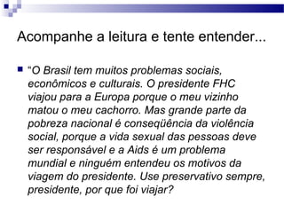 Acompanhe a leitura e tente entender...

   “O Brasil tem muitos problemas sociais,
    econômicos e culturais. O preside...