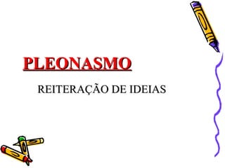 PLEONASMOPLEONASMO
REITERAÇÃO DE IDEIASREITERAÇÃO DE IDEIAS
 