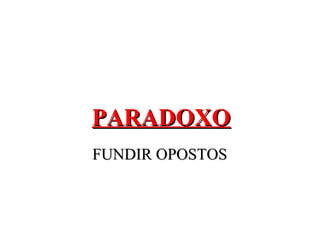 FUNDIR OPOSTOSFUNDIR OPOSTOS
PARADOXOPARADOXO
 