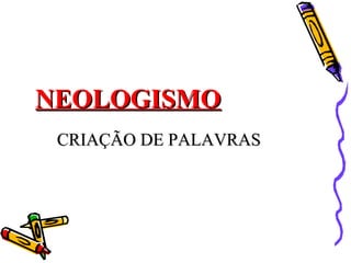 NEOLOGISMONEOLOGISMO
CRIAÇÃO DE PALAVRASCRIAÇÃO DE PALAVRAS
 