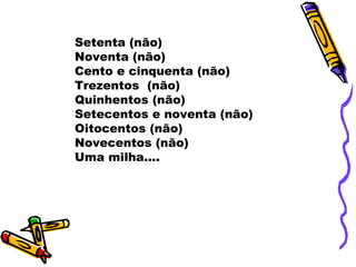 Setenta (não)
Noventa (não)
Cento e cinquenta (não)
Trezentos (não)
Quinhentos (não)
Setecentos e noventa (não)
Oitocentos (não)
Novecentos (não)
Uma milha....
 