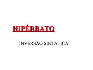 HIPÉRBATOHIPÉRBATO
INVERSÃO SINTÁTICAINVERSÃO SINTÁTICA
 