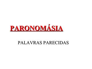 PARONOMÁSIAPARONOMÁSIA
PALAVRAS PARECIDASPALAVRAS PARECIDAS
 
