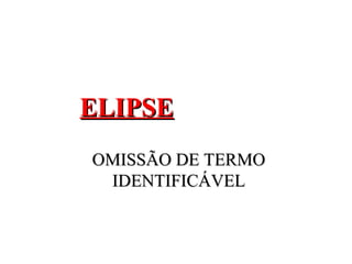 ELIPSEELIPSE
OMISSÃO DE TERMOOMISSÃO DE TERMO
IDENTIFICÁVELIDENTIFICÁVEL
 