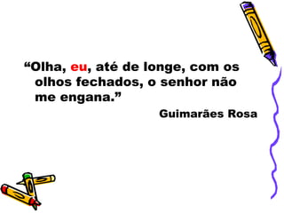 “Olha, eu, até de longe, com os
olhos fechados, o senhor não
me engana.”
Guimarães Rosa
 