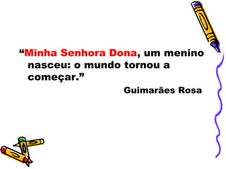 “Minha Senhora Dona, um menino
nasceu: o mundo tornou a
começar.”
Guimarães Rosa
 