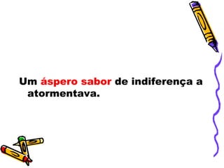 Um áspero sabor de indiferença a
atormentava.
 