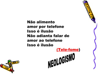 Não alimento
amor por telefone
Isso é ilusão
Não adianta falar de
amor ao telefone
Isso é ilusão
(Tele-fome)
 