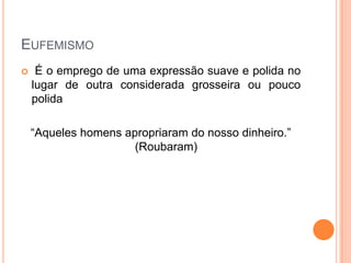 EUFEMISMO


É o emprego de uma expressão suave e polida no
lugar de outra considerada grosseira ou pouco
polida
“Aqueles homens apropriaram do nosso dinheiro.”
(Roubaram)

 