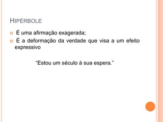 HIPÉRBOLE
É uma afirmação exagerada;
 É a deformação da verdade que visa a um efeito
expressivo


“Estou um século à sua espera.”

 