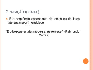 GRADAÇÃO (CLÍMAX)


É a sequência ascendente de ideias ou de fatos
até sua maior intensidade

“E o bosque estala, move-se, estremece.” (Raimundo
Correa)

 