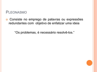 PLEONASMO


Consiste no emprego de palavras ou expressões
redundantes com objetivo de enfatizar uma ideia
“Os problemas, é necessário resolvê-los.”

 