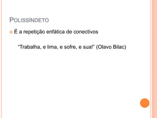 POLISSÍNDETO


É a repetição enfática de conectivos
“Trabalha, e lima, e sofre, e sua!” (Olavo Bilac)

 