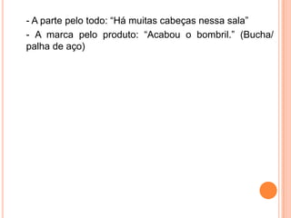 - A parte pelo todo: “Há muitas cabeças nessa sala”
- A marca pelo produto: “Acabou o bombril.” (Bucha/
palha de aço)

 