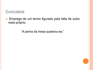 CATACRESE


Emprego de um termo figurado pela falta de outro
mais próprio.
“A perna da mesa quebrou-se.”

 