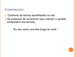 COMPARAÇÃO
Confronto de termos semelhantes ou não
 Há presença de conectivos (que indicam o sentido
comparativo dos termos)


“Eu sou como uma ilha longe de você.”

 