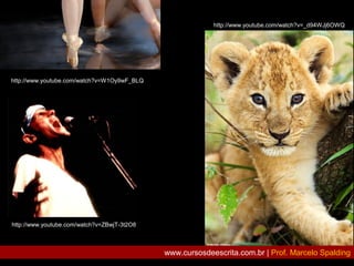 http://www.youtube.com/watch?v=ZBwjT-3t2O8
http://www.youtube.com/watch?v=W1Oy9wF_BLQ
http://www.youtube.com/watch?v=_d94WJj6OWQ
www.cursosdeescrita.com.br | Prof. Marcelo Spalding
 