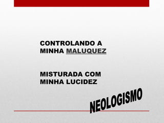CONTROLANDO A
MINHA MALUQUEZ
MISTURADA COM
MINHA LUCIDEZ
 