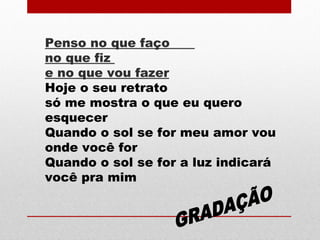 Penso no que faço
no que fiz
e no que vou fazer
Hoje o seu retrato
só me mostra o que eu quero
esquecer
Quando o sol se for meu amor vou
onde você for
Quando o sol se for a luz indicará
você pra mim
 