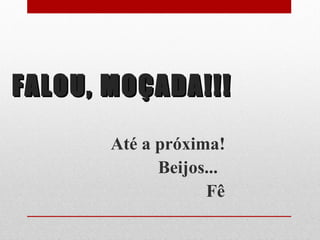 FALOU, MOÇADA!!!FALOU, MOÇADA!!!
Até a próxima!
Beijos...
Fê
 