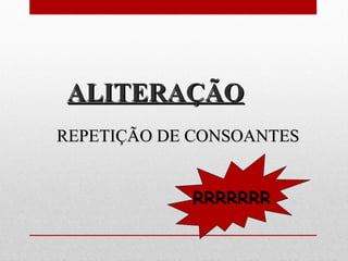 ALITERAÇÃOALITERAÇÃO
REPETIÇÃO DE CONSOANTESREPETIÇÃO DE CONSOANTES
RRRRRRR
 