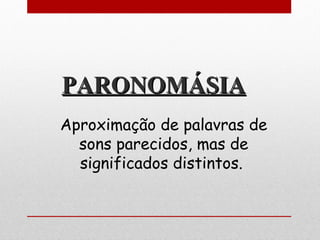 PARONOMÁSIAPARONOMÁSIA
Aproximação de palavras de
sons parecidos, mas de
significados distintos. 
 