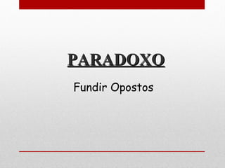 PARADOXOPARADOXO
Fundir Opostos
 