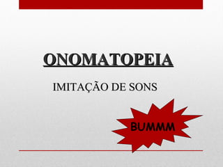 ONOMATOPEIAONOMATOPEIA
IMITAÇÃO DE SONSIMITAÇÃO DE SONS
BUMMM
 