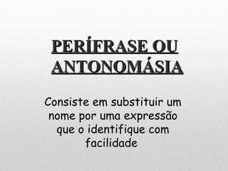 PERÍFRASE OUPERÍFRASE OU
ANTONOMÁSIAANTONOMÁSIA
Consiste em substituir um
nome por uma expressão
que o identifique com
facilidade 
 