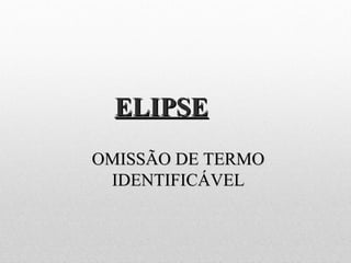 ELIPSEELIPSE
OMISSÃO DE TERMOOMISSÃO DE TERMO
IDENTIFICÁVELIDENTIFICÁVEL
 