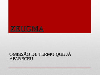 ZEUGMAZEUGMA
OMISSÃO DE TERMO QUE JÁOMISSÃO DE TERMO QUE JÁ
APARECEUAPARECEU
 
