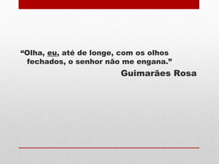 “Olha, eu, até de longe, com os olhos
fechados, o senhor não me engana.”
Guimarães Rosa
 