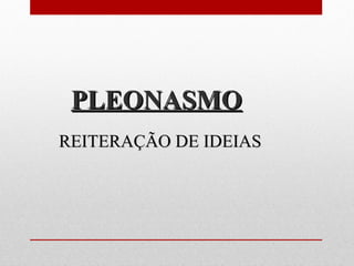 PLEONASMOPLEONASMO
REITERAÇÃO DE IDEIASREITERAÇÃO DE IDEIAS
 