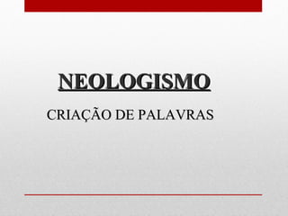 NEOLOGISMONEOLOGISMO
CRIAÇÃO DE PALAVRASCRIAÇÃO DE PALAVRAS
 