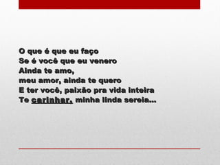 O que é que eu façoO que é que eu faço
Se é você que eu veneroSe é você que eu venero
Ainda te amo,Ainda te amo,
meu amor, ainda te queromeu amor, ainda te quero
E ter você, paixão pra vida inteiraE ter você, paixão pra vida inteira
TeTe carinhar,carinhar, minha linda sereia...minha linda sereia...
 
