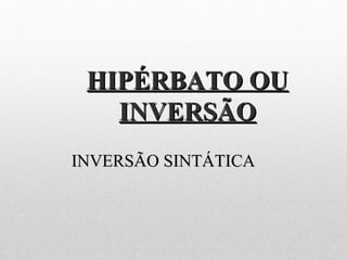 HIPÉRBATO OUHIPÉRBATO OU
INVERSÃOINVERSÃO
INVERSÃO SINTÁTICAINVERSÃO SINTÁTICA
 