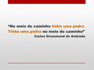 “No meio do caminho tinha uma pedra
Tinha uma pedra no meio do caminho”
Carlos Drummond de Andrade
 