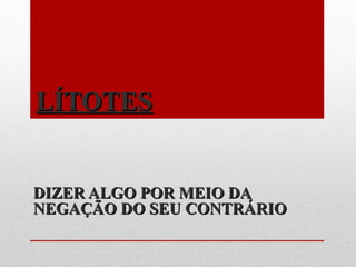 LÍTOTESLÍTOTES
DIZER ALGO POR MEIO DADIZER ALGO POR MEIO DA
NEGAÇÃO DO SEU CONTRÁRIONEGAÇÃO DO SEU CONTRÁRIO
 